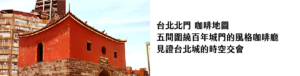 台北北門 咖啡地圖 五間圍繞百年城門的風格咖啡廳 見證台北城的時空交會